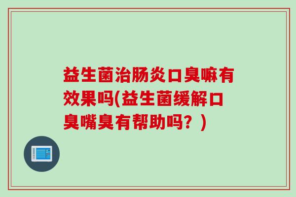 益生菌嘛有效果吗(益生菌缓解嘴臭有帮助吗？)
