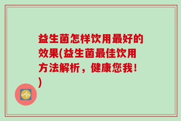 益生菌怎样饮用好的效果(益生菌佳饮用方法解析，健康您我！)