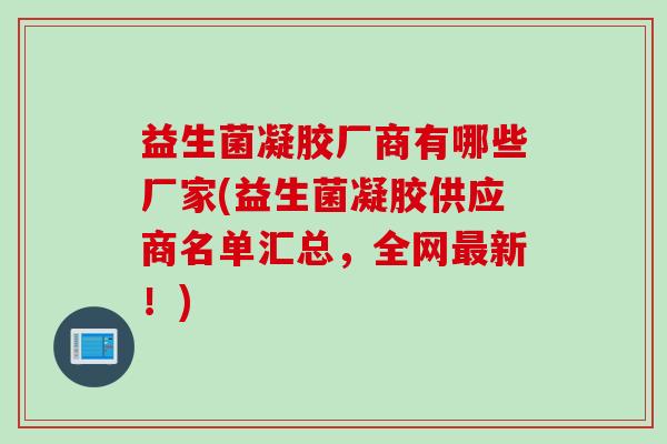 益生菌凝胶厂商有哪些厂家(益生菌凝胶供应商名单汇总，全网新！)