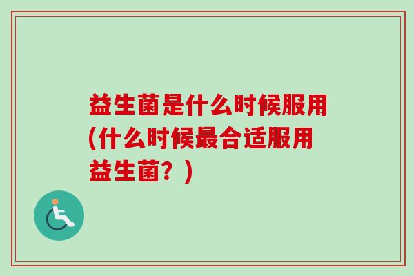 益生菌是什么时候服用(什么时候合适服用益生菌？)