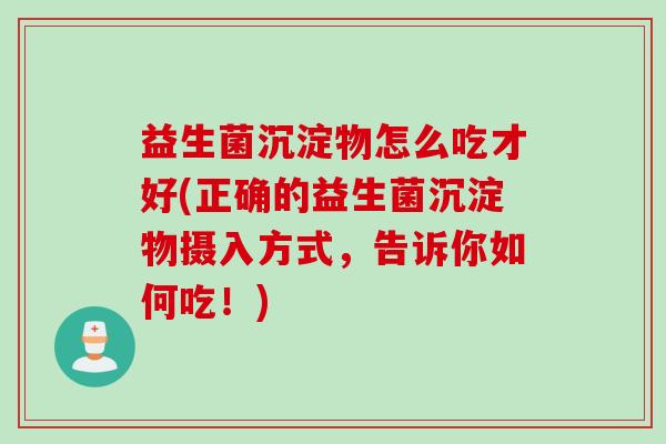 益生菌沉淀物怎么吃才好(正确的益生菌沉淀物摄入方式,告诉你如何吃!) 益生菌沉淀物怎么吃才好(正确的益生菌沉淀物摄入方式,告诉你如何吃!)