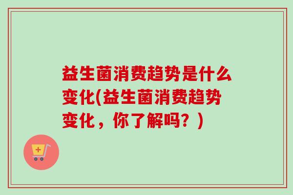 益生菌消费趋势是什么变化(益生菌消费趋势变化，你了解吗？)