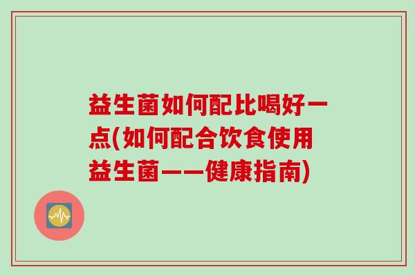 益生菌如何配比喝好一点(如何配合饮食使用益生菌——健康指南)