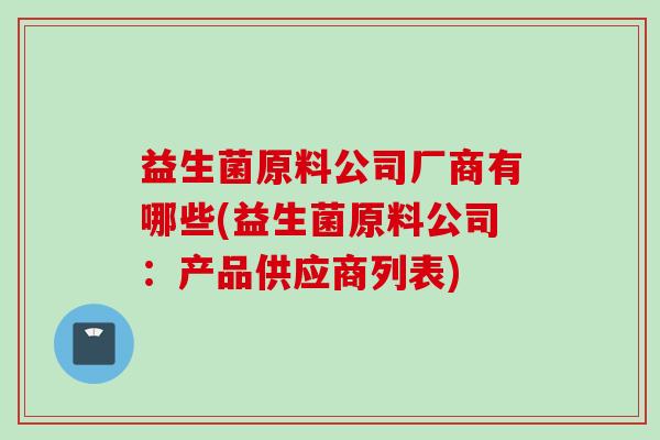 益生菌原料公司厂商有哪些(益生菌原料公司：产品供应商列表)