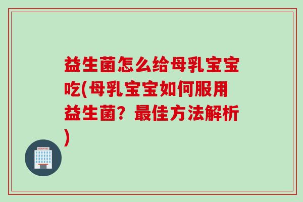 益生菌怎么给母乳宝宝吃(母乳宝宝如何服用益生菌？佳方法解析)