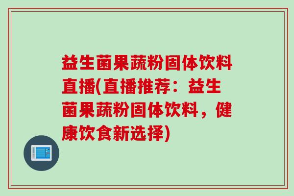 益生菌果蔬粉固体饮料直播(直播推荐：益生菌果蔬粉固体饮料，健康饮食新选择)