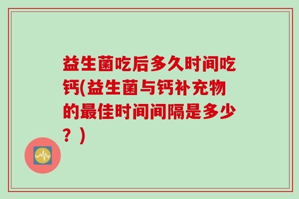 益生菌吃后多久时间吃钙(益生菌与钙补充物的佳时间间隔是多少？)