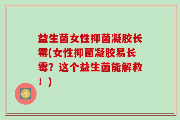 益生菌女性抑菌凝胶长霉(女性抑菌凝胶易长霉？这个益生菌能解救！)