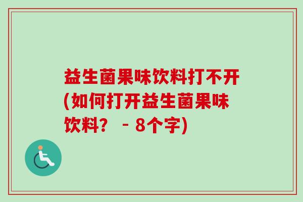 益生菌果味饮料打不开(如何打开益生菌果味饮料? - 8个字) 益生菌果味饮料打不开(如何打开益生菌果味饮料? - 8个字)
