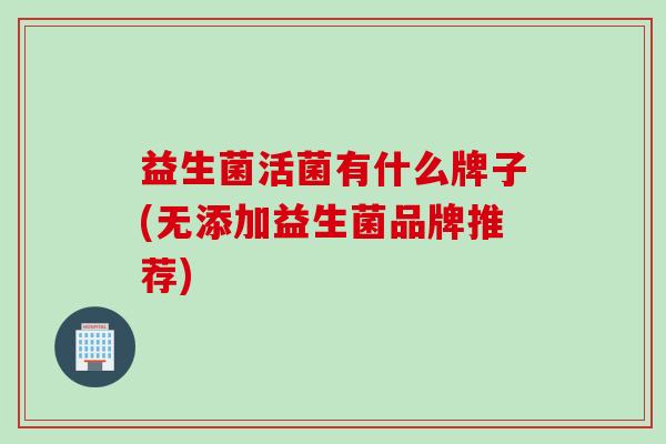 益生菌活菌有什么牌子(无添加益生菌品牌推荐) 益生菌活菌有什么牌子(无添加益生菌品牌推荐)