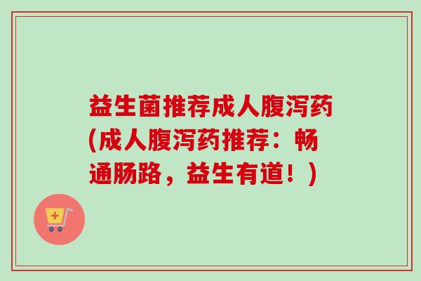 益生菌推荐成人药(成人药推荐:畅通肠路,益生有道!) 益生菌推荐成人药(成人药推荐:畅通肠路,益生有道!)