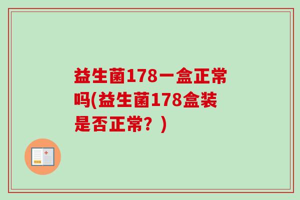 益生菌178一盒正常吗(益生菌178盒装是否正常?) 益生菌178一盒正常吗(益生菌178盒装是否正常?)