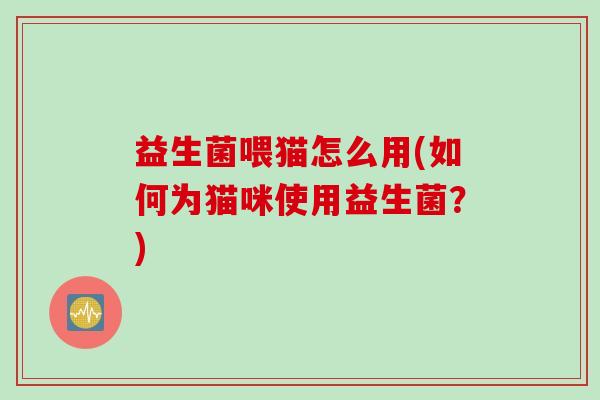 益生菌喂猫怎么用(如何为猫咪使用益生菌?) 益生菌喂猫怎么用(如何为猫咪使用益生菌?)