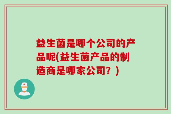益生菌是哪个公司的产品呢(益生菌产品的制造商是哪家公司？)