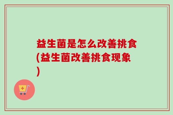 益生菌是怎么改善挑食(益生菌改善挑食现象)