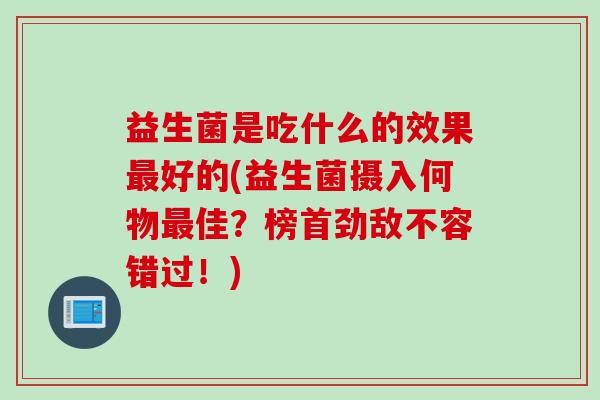 益生菌是吃什么的效果好的(益生菌摄入何物佳？榜首劲敌不容错过！)