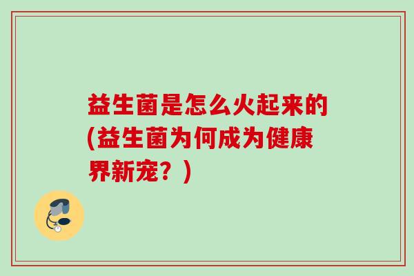 益生菌是怎么火起来的(益生菌为何成为健康界新宠?) 益生菌是怎么火起来的(益生菌为何成为健康界新宠?)