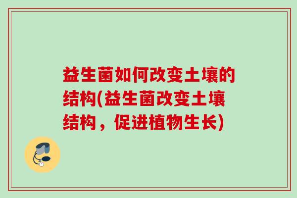 益生菌如何改变土壤的结构(益生菌改变土壤结构，促进植物生长)