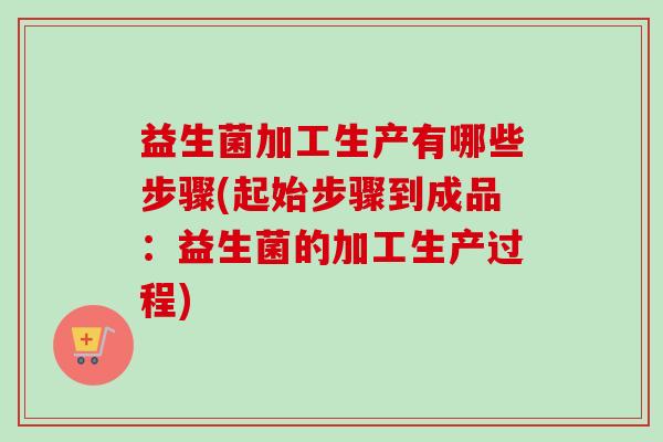 益生菌加工生产有哪些步骤(起始步骤到成品:益生菌的加工生产过程) 益生菌加工生产有哪些步骤(起始步骤到成品:益生菌的加工生产过程)