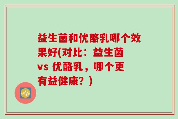 益生菌和优酪乳哪个效果好(对比：益生菌 vs 优酪乳，哪个更有益健康？)