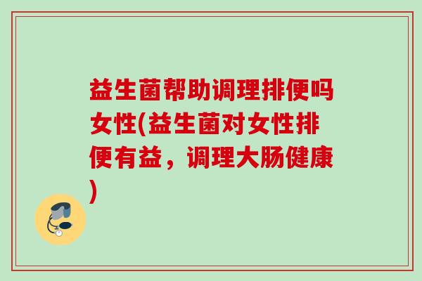 益生菌帮助调理排便吗女性(益生菌对女性排便有益，调理大肠健康)