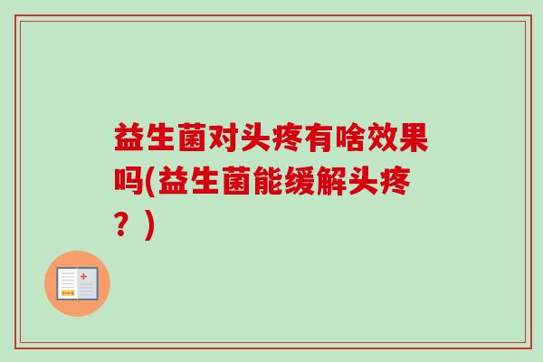 益生菌对头疼有啥效果吗(益生菌能缓解头疼？)