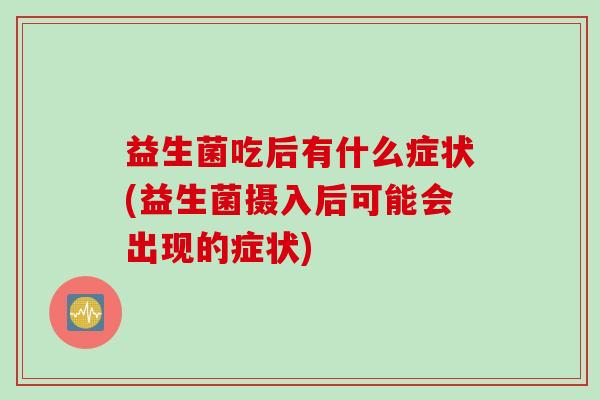 益生菌吃后有什么症状(益生菌摄入后可能会出现的症状)