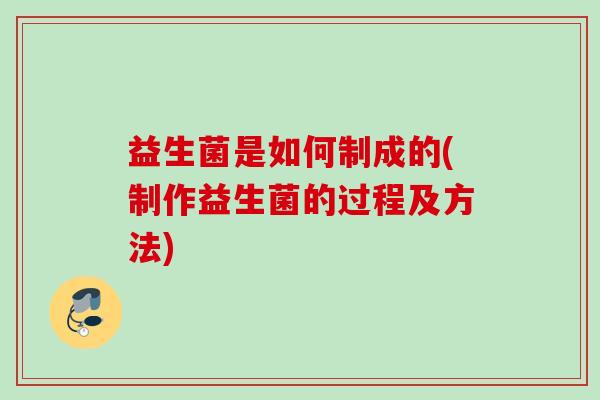 益生菌是如何制成的(制作益生菌的过程及方法)