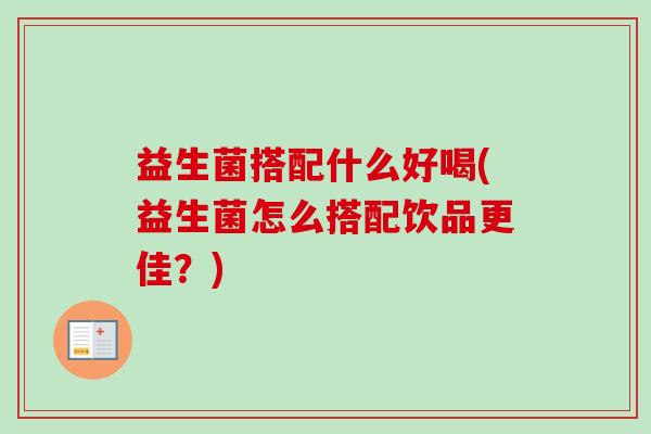 益生菌搭配什么好喝(益生菌怎么搭配饮品更佳？)