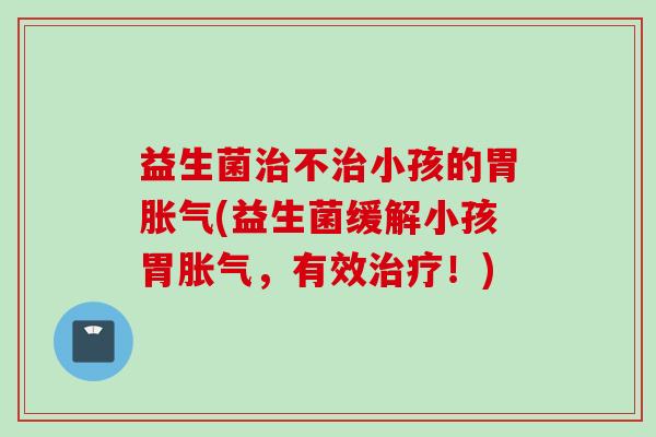 益生菌不小孩的胃(益生菌缓解小孩胃，有效！)