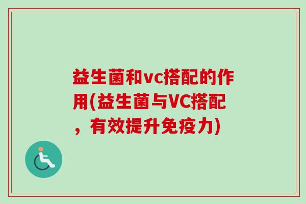 益生菌和vc搭配的作用(益生菌与VC搭配，有效提升免疫力)