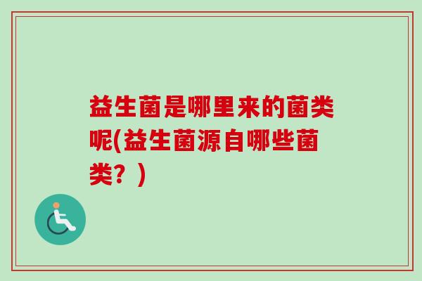 益生菌是哪里来的菌类呢(益生菌源自哪些菌类?) 益生菌是哪里来的菌类呢(益生菌源自哪些菌类?)