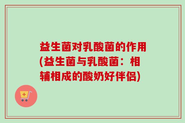 益生菌对乳酸菌的作用(益生菌与乳酸菌：相辅相成的酸奶好伴侣)
