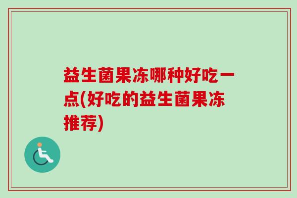 益生菌果冻哪种好吃一点(好吃的益生菌果冻推荐)