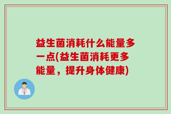 益生菌消耗什么能量多一点(益生菌消耗更多能量，提升身体健康)