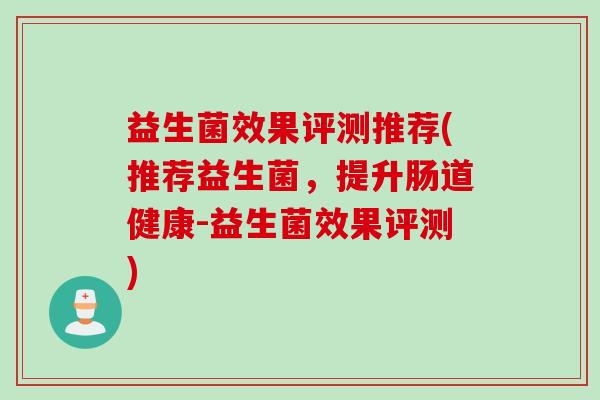 益生菌效果评测推荐(推荐益生菌,提升肠道健康-益生菌效果评测) 益生菌效果评测推荐(推荐益生菌,提升肠道健康-益生菌效果评测)