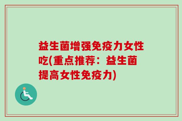 益生菌增强力女性吃(重点推荐:益生菌提高女性力) 益生菌增强力女性吃(重点推荐:益生菌提高女性力)