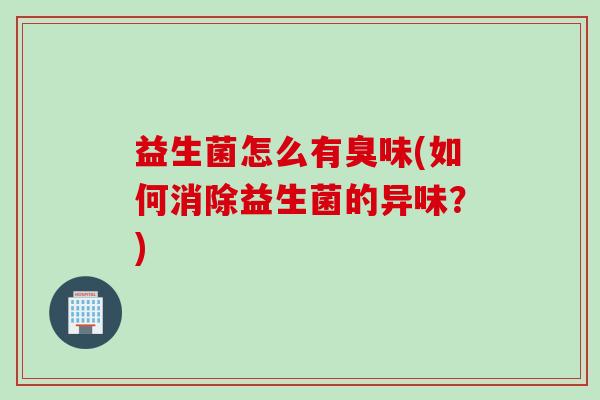 益生菌怎么有臭味(如何消除益生菌的异味?) 益生菌怎么有臭味(如何消除益生菌的异味?)