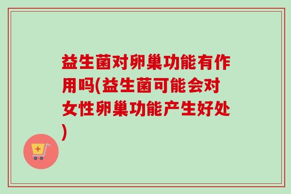 益生菌对卵巢功能有作用吗(益生菌可能会对女性卵巢功能产生好处)