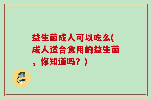 益生菌成人可以吃么(成人适合食用的益生菌，你知道吗？)
