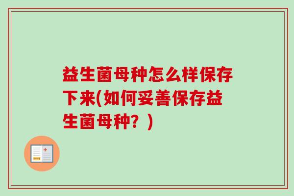 益生菌母种怎么样保存下来(如何妥善保存益生菌母种？)