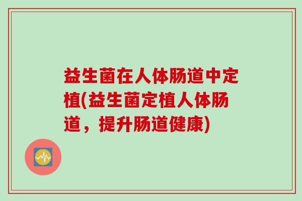 益生菌在人体肠道中定植(益生菌定植人体肠道，提升肠道健康)