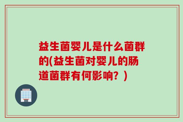益生菌婴儿是什么菌群的(益生菌对婴儿的肠道菌群有何影响?) 益生菌婴儿是什么菌群的(益生菌对婴儿的肠道菌群有何影响?)