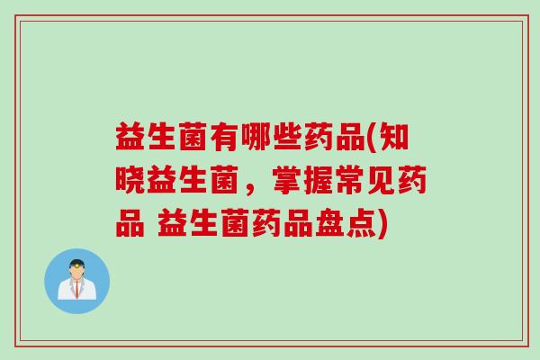 益生菌有哪些药品(知晓益生菌，掌握常见药品 益生菌药品盘点)