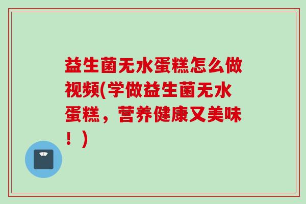 益生菌无水蛋糕怎么做视频(学做益生菌无水蛋糕，营养健康又美味！)