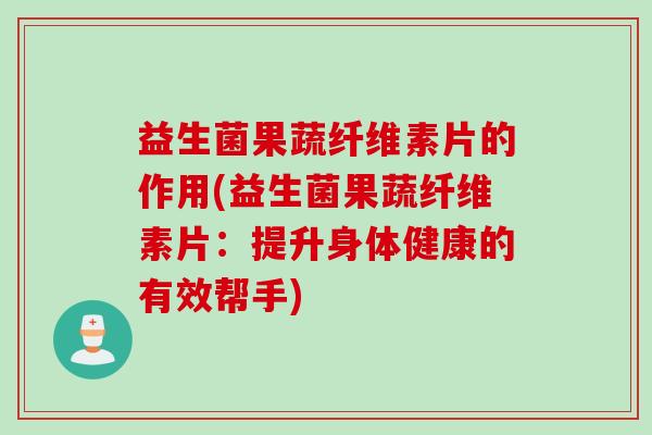 益生菌果蔬纤维素片的作用(益生菌果蔬纤维素片:提升身体健康的有效帮手) 益生菌果蔬纤维素片的作用(益生菌果蔬纤维素片:提升身体健康的有效帮手)