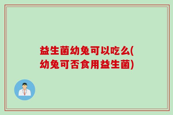 益生菌幼兔可以吃么(幼兔可否食用益生菌)