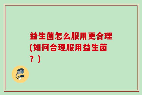 益生菌怎么服用更合理(如何合理服用益生菌？)