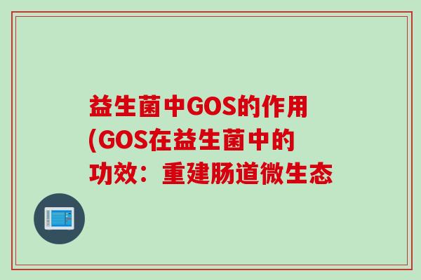 益生菌中GOS的作用(GOS在益生菌中的功效:重建肠道微生态 益生菌中GOS的作用(GOS在益生菌中的功效:重建肠道微生态