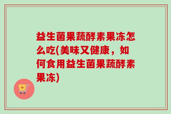 益生菌果蔬酵素果冻怎么吃(美味又健康,如何食用益生菌果蔬酵素果冻) 益生菌果蔬酵素果冻怎么吃(美味又健康,如何食用益生菌果蔬酵素果冻)